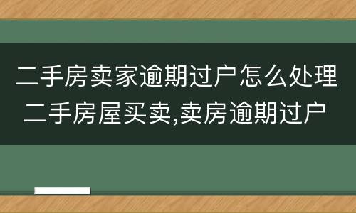 二手房卖家逾期过户怎么处理 二手房屋买卖,卖房逾期过户违约