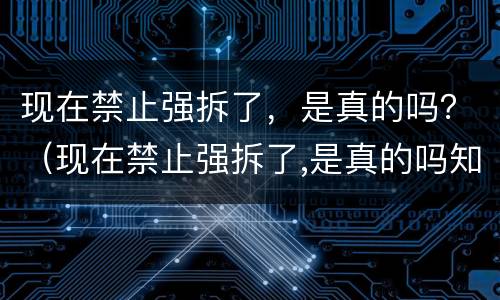 现在禁止强拆了，是真的吗？（现在禁止强拆了,是真的吗知乎）