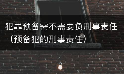 犯罪预备需不需要负刑事责任（预备犯的刑事责任）