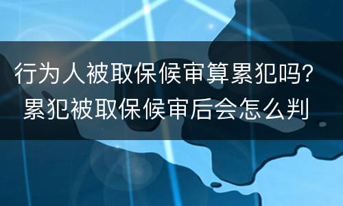 行为人被取保候审算累犯吗？ 累犯被取保候审后会怎么判