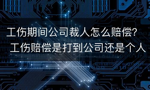 工伤期间公司裁人怎么赔偿？ 工伤赔偿是打到公司还是个人