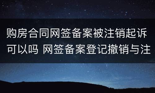 购房合同网签备案被注销起诉可以吗 网签备案登记撤销与注销