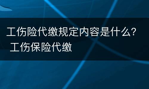 工伤险代缴规定内容是什么？ 工伤保险代缴