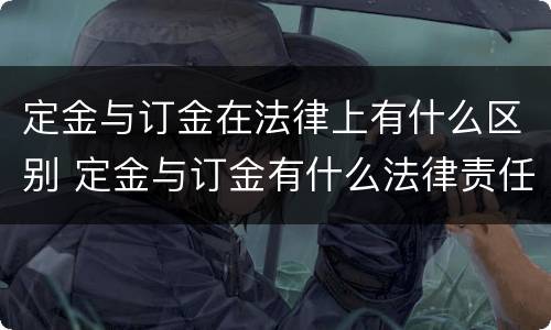 定金与订金在法律上有什么区别 定金与订金有什么法律责任