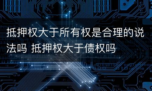 抵押权大于所有权是合理的说法吗 抵押权大于债权吗