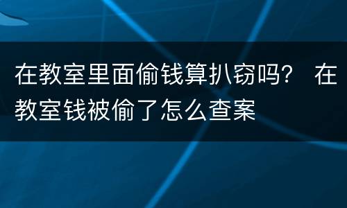 在教室里面偷钱算扒窃吗？ 在教室钱被偷了怎么查案