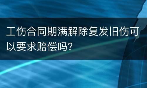 工伤合同期满解除复发旧伤可以要求赔偿吗？