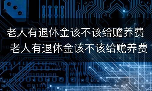 老人有退休金该不该给赡养费 老人有退休金该不该给赡养费用