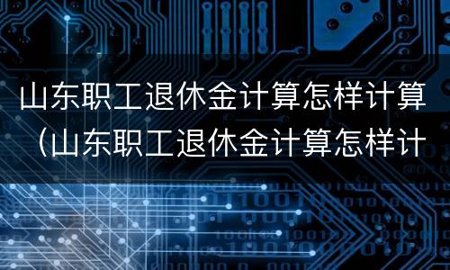 山东职工退休金计算怎样计算（山东职工退休金计算怎样计算出来的）