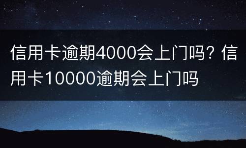 信用卡逾期4000会上门吗? 信用卡10000逾期会上门吗