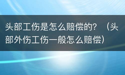 头部工伤是怎么赔偿的？（头部外伤工伤一般怎么赔偿）