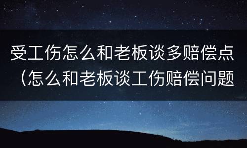 受工伤怎么和老板谈多赔偿点（怎么和老板谈工伤赔偿问题）