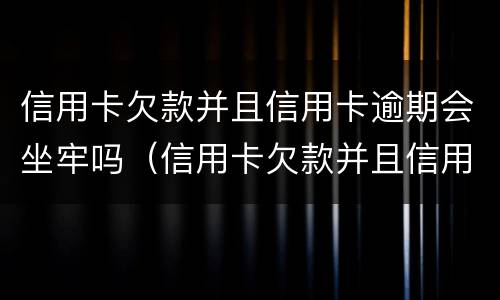 信用卡欠款并且信用卡逾期会坐牢吗（信用卡欠款并且信用卡逾期会坐牢吗知乎）