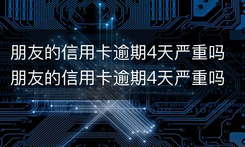 朋友的信用卡逾期4天严重吗 朋友的信用卡逾期4天严重吗