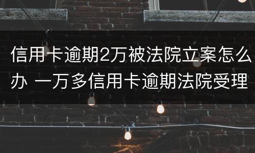 信用卡逾期2万被法院立案怎么办 一万多信用卡逾期法院受理吗