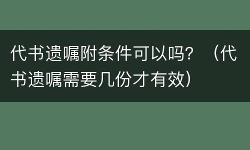 代书遗嘱附条件可以吗？（代书遗嘱需要几份才有效）