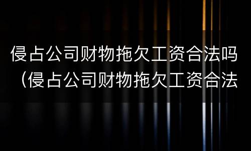 侵占公司财物拖欠工资合法吗（侵占公司财物拖欠工资合法吗怎么处理）