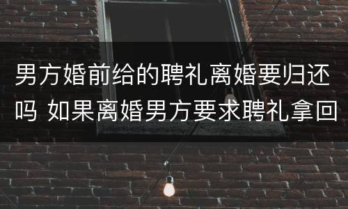 男方婚前给的聘礼离婚要归还吗 如果离婚男方要求聘礼拿回怎么处理?