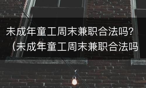 未成年童工周末兼职合法吗？（未成年童工周末兼职合法吗现在）