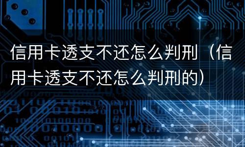 信用卡透支不还怎么判刑（信用卡透支不还怎么判刑的）