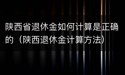 陕西省退休金如何计算是正确的（陕西退休金计算方法）