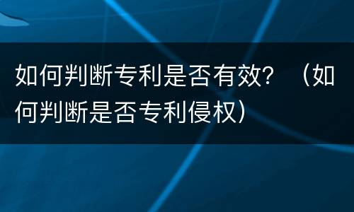 如何判断专利是否有效？（如何判断是否专利侵权）