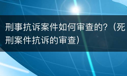 刑事抗诉案件如何审查的?（死刑案件抗诉的审查）