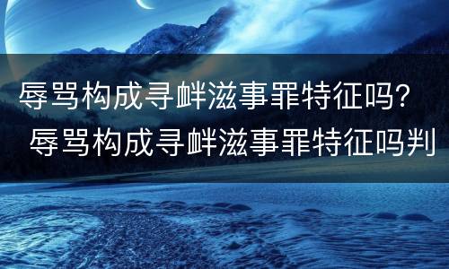 辱骂构成寻衅滋事罪特征吗？ 辱骂构成寻衅滋事罪特征吗判几年