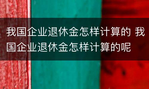 我国企业退休金怎样计算的 我国企业退休金怎样计算的呢