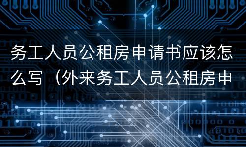 务工人员公租房申请书应该怎么写（外来务工人员公租房申请书范文）