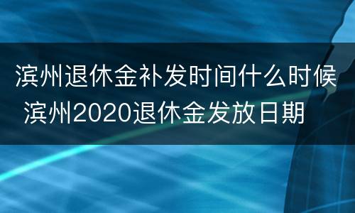 滨州退休金补发时间什么时候 滨州2020退休金发放日期