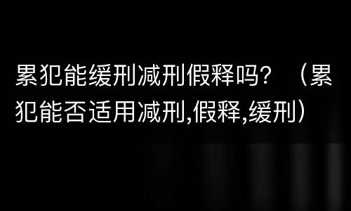 累犯能缓刑减刑假释吗？（累犯能否适用减刑,假释,缓刑）