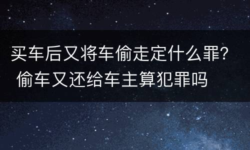 买车后又将车偷走定什么罪？ 偷车又还给车主算犯罪吗