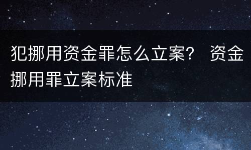 犯挪用资金罪怎么立案？ 资金挪用罪立案标准