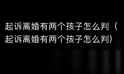 起诉离婚有两个孩子怎么判（起诉离婚有两个孩子怎么判）