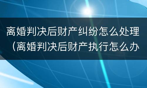 离婚判决后财产纠纷怎么处理（离婚判决后财产执行怎么办）