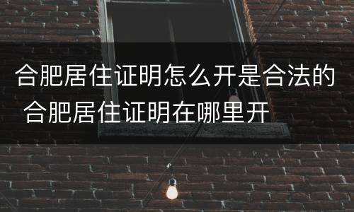 合肥居住证明怎么开是合法的 合肥居住证明在哪里开