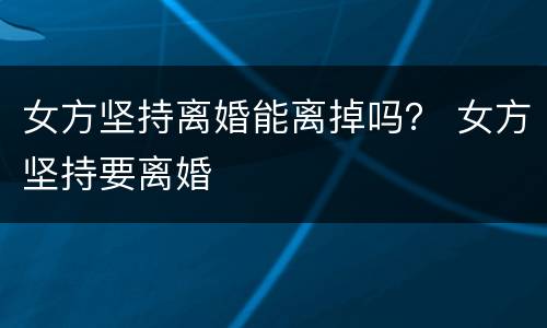 女方坚持离婚能离掉吗？ 女方坚持要离婚