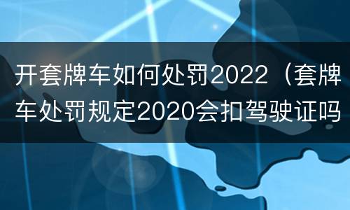 开套牌车如何处罚2022（套牌车处罚规定2020会扣驾驶证吗）