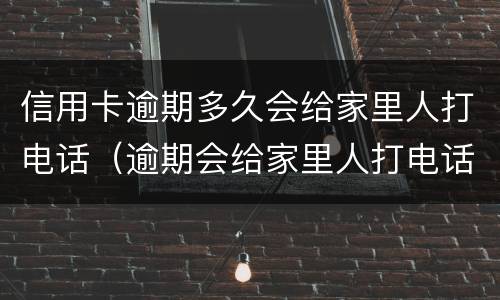 信用卡逾期多久会给家里人打电话（逾期会给家里人打电话吗）