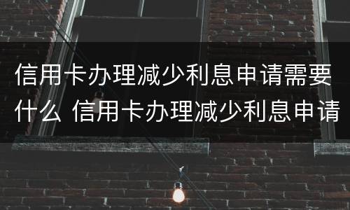 信用卡办理减少利息申请需要什么 信用卡办理减少利息申请需要什么条件