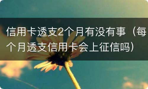 信用卡透支2个月有没有事（每个月透支信用卡会上征信吗）