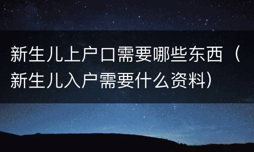 新生儿上户口需要哪些东西（新生儿入户需要什么资料）