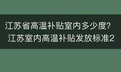 江苏省高温补贴室内多少度？ 江苏室内高温补贴发放标准2021