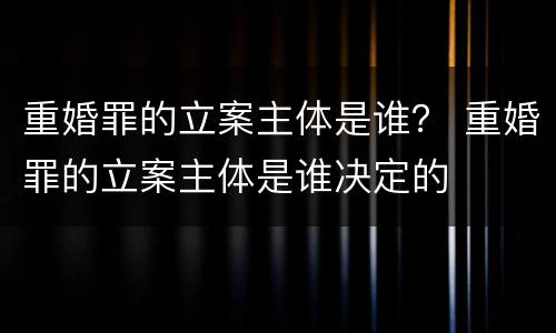 重婚罪的立案主体是谁？ 重婚罪的立案主体是谁决定的