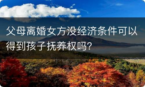 父母离婚女方没经济条件可以得到孩子抚养权吗？