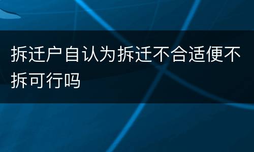 拆迁户自认为拆迁不合适便不拆可行吗