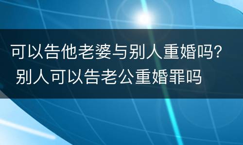 可以告他老婆与别人重婚吗？ 别人可以告老公重婚罪吗