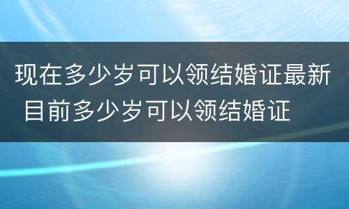 现在多少岁可以领结婚证最新 目前多少岁可以领结婚证