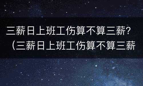 三薪日上班工伤算不算三薪？（三薪日上班工伤算不算三薪工资）